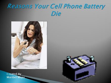 Created By: Maribel Mejia REASONS YOUR PHONE BATTERY DIES OUT WHEN IT HAS BEEN HARDLY USED WHY DOES TALKING ON A CELL PHONE WHILE IT IS CHARGING CAUSE.
