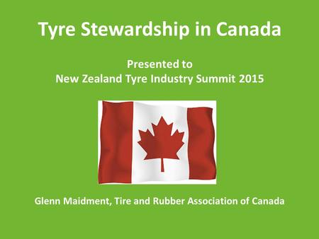 Tyre Stewardship in Canada Presented to New Zealand Tyre Industry Summit 2015 Glenn Maidment, Tire and Rubber Association of Canada.