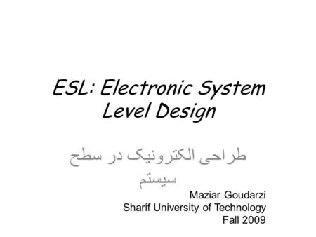 ESL: Electronic System Level Design طراحی الکترونیک در سطح سیستم Maziar Goudarzi Sharif University of Technology Fall 2009.