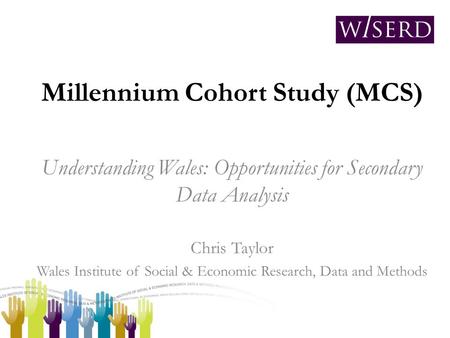 Millennium Cohort Study (MCS) Understanding Wales: Opportunities for Secondary Data Analysis Chris Taylor Wales Institute of Social & Economic Research,