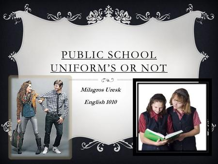PUBLIC SCHOOL UNIFORM’S OR NOT Milagros Uresk English 1010.
