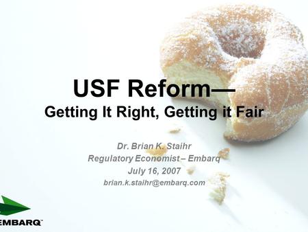 1 USF Reform— Getting It Right, Getting it Fair Dr. Brian K. Staihr Regulatory Economist – Embarq July 16, 2007
