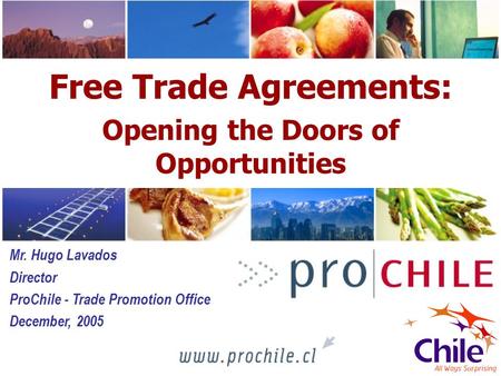 1 Free Trade Agreements: Opening the Doors of Opportunities Mr. Hugo Lavados Director ProChile - Trade Promotion Office December, 2005.