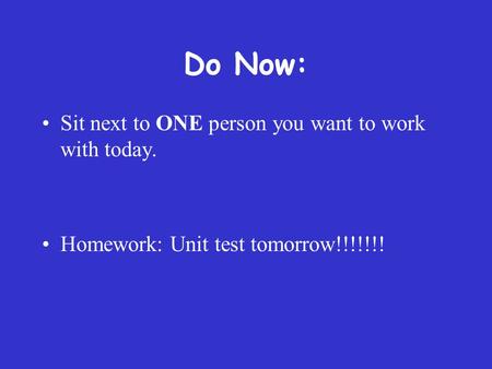 Do Now: Sit next to ONE person you want to work with today. Homework: Unit test tomorrow!!!!!!!