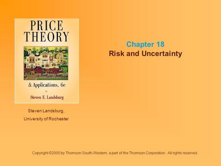 Steven Landsburg, University of Rochester Chapter 18 Risk and Uncertainty Copyright ©2005 by Thomson South-Western, a part of the Thomson Corporation.