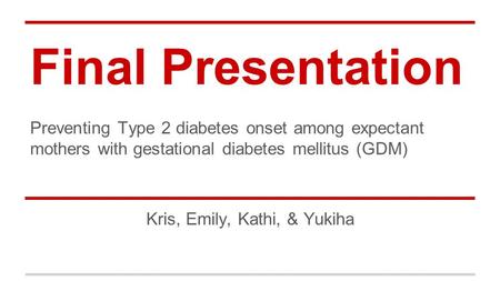 Final Presentation Preventing Type 2 diabetes onset among expectant mothers with gestational diabetes mellitus (GDM) Kris, Emily, Kathi, & Yukiha.