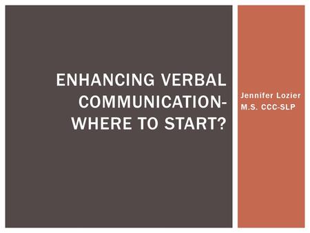 Jennifer Lozier M.S. CCC-SLP ENHANCING VERBAL COMMUNICATION- WHERE TO START?