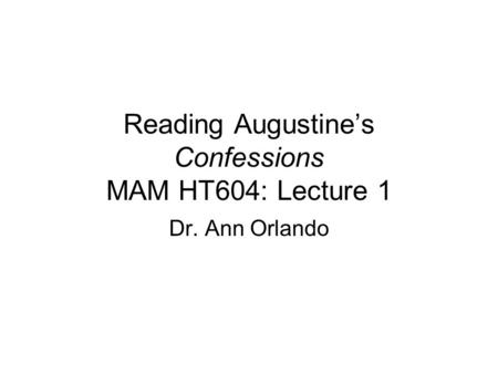 Reading Augustine’s Confessions MAM HT604: Lecture 1 Dr. Ann Orlando.