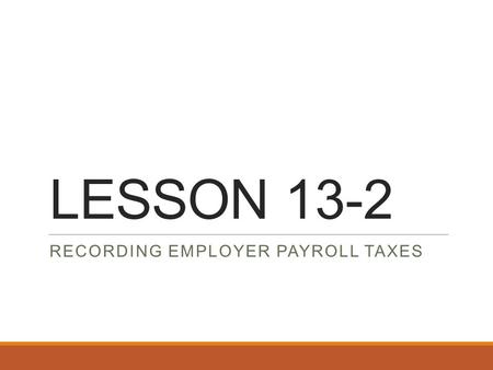 LESSON 13-2 RECORDING EMPLOYER PAYROLL TAXES. Employee vs. Employer Taxes Employee Taxes ◦Federal Income Tax ◦Social Security Tax ◦Medicare Tax Employer.