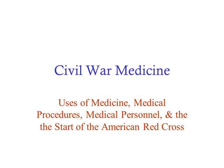 Civil War Medicine Uses of Medicine, Medical Procedures, Medical Personnel, & the the Start of the American Red Cross.