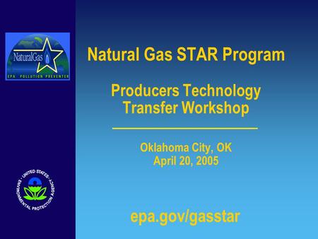 Natural Gas STAR Program Producers Technology Transfer Workshop Oklahoma City, OK April 20, 2005 epa.gov/gasstar.