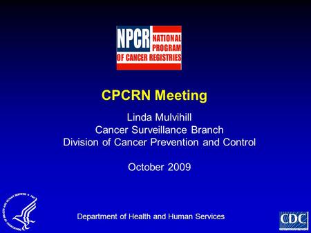 CPCRN Meeting Linda Mulvihill Cancer Surveillance Branch Division of Cancer Prevention and Control October 2009 Department of Health and Human Services.