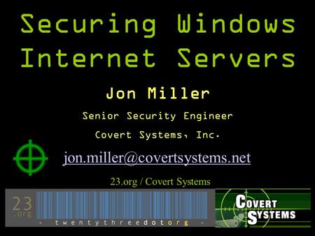Securing Windows Internet Servers 23.org / Covert Systems Jon Miller Senior Security Engineer Covert Systems, Inc.
