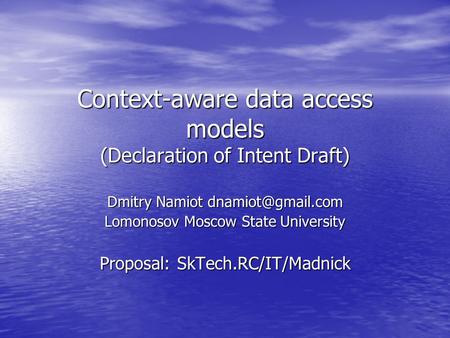 Context-aware data access models (Declaration of Intent Draft) Dmitry Namiot Lomonosov Moscow State University Proposal: SkTech.RC/IT/Madnick.