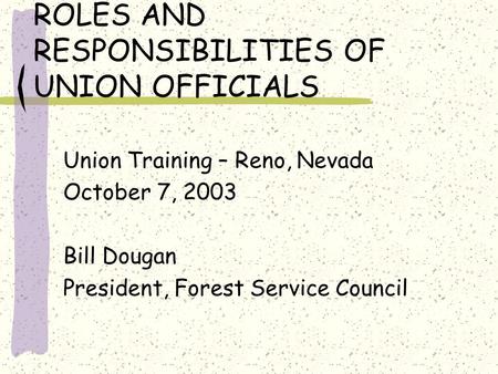 ROLES AND RESPONSIBILITIES OF UNION OFFICIALS Union Training – Reno, Nevada October 7, 2003 Bill Dougan President, Forest Service Council.