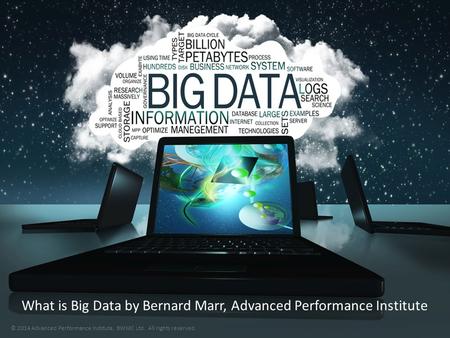 What is Big Data by Bernard Marr, Advanced Performance Institute © 2014 Advanced Performance Institute, BWMC Ltd. All rights reserved.