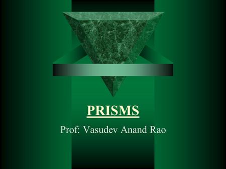 PRISMS Prof: Vasudev Anand Rao. INTRODUCTION  A wedge of refracting medium  Triangular cross-section with an apex and a base  The angle α between the.