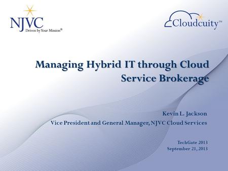 Managing Hybrid IT through Cloud Service Brokerage Kevin L. Jackson Vice President and General Manager, NJVC Cloud Services TechGate 2013 September 21,