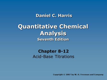 Quantitative Chemical Analysis Seventh Edition Quantitative Chemical Analysis Seventh Edition Chapter 8-12 Acid-Base Titrations Copyright © 2007 by W.
