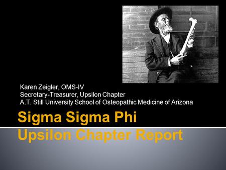 Sigma Sigma Phi Upsilon Chapter Report Karen Zeigler, OMS-IV Secretary-Treasurer, Upsilon Chapter A.T. Still University School of Osteopathic Medicine.