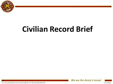 We are the Army’s home! 12 Jan 2012 Mr. John (DSN 780) Civilian Record Brief.