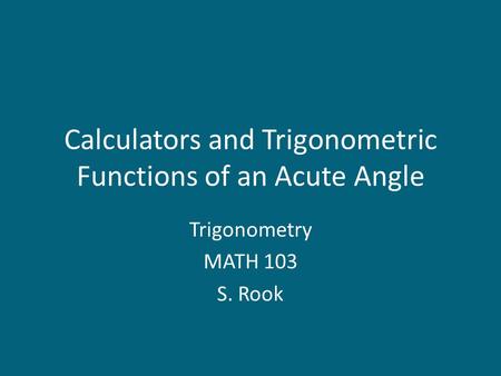 Calculators and Trigonometric Functions of an Acute Angle Trigonometry MATH 103 S. Rook.