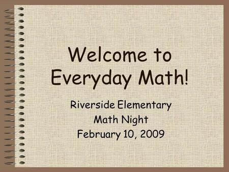 Welcome to Everyday Math! Riverside Elementary Math Night February 10, 2009.