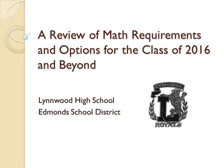 A Review of Math Requirements and Options for the Class of 2016 and Beyond Lynnwood High School Edmonds School District.