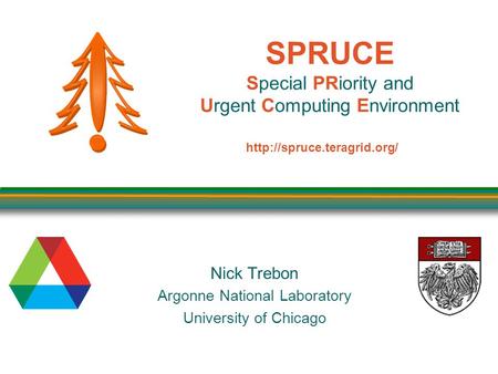 SPRUCE Special PRiority and Urgent Computing Environment Nick Trebon Argonne National Laboratory University of Chicago