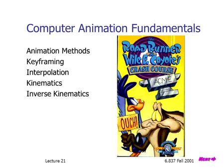 Lecture 216.837 Fall 2001 Computer Animation Fundamentals Animation Methods Keyframing Interpolation Kinematics Inverse Kinematics.