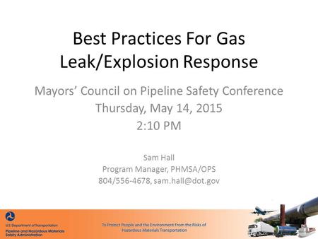 Best Practices For Gas Leak/Explosion Response Mayors’ Council on Pipeline Safety Conference Thursday, May 14, 2015 2:10 PM Sam Hall Program Manager, PHMSA/OPS.
