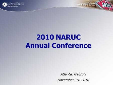 U.S. Department of Transportation Pipeline and Hazardous Materials Safety Administration 2010 NARUC Annual Conference Atlanta, Georgia November 15, 2010.