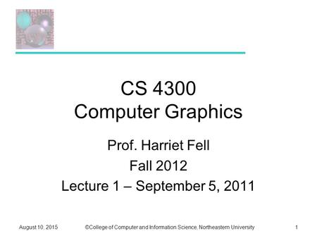 ©College of Computer and Information Science, Northeastern UniversityAugust 10, 20151 CS 4300 Computer Graphics Prof. Harriet Fell Fall 2012 Lecture 1.