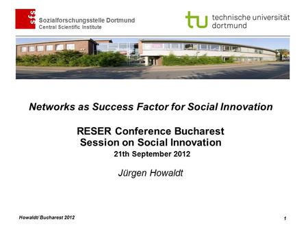 Howaldt/ Bucharest 2012 Sozialforschungsstelle Dortmund Central Scientific Institute 1 Networks as Success Factor for Social Innovation RESER Conference.