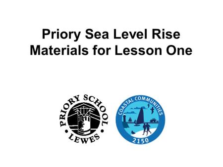 Priory Sea Level Rise Materials for Lesson One. The aim of this lesson To explore various causes of flooding. To understand the causes of and differences.