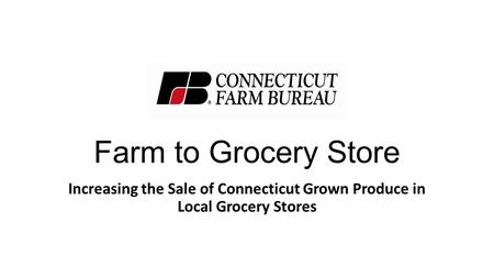 Farm to Grocery Store Increasing the Sale of Connecticut Grown Produce in Local Grocery Stores.