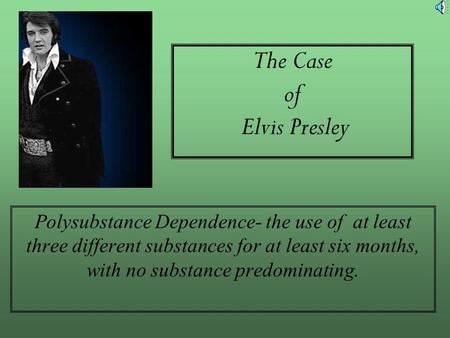 The Case of Elvis Presley Polysubstance Dependence- the use of at least three different substances for at least six months, with no substance predominating.