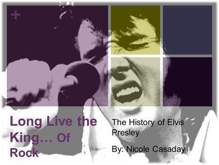 + Long Live the King… Of Rock The History of Elvis Presley By: Nicole Casaday.