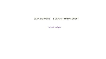 BANK DEPOSITS & DEPOSIT MANAGEMENT Samir K Mahajan.
