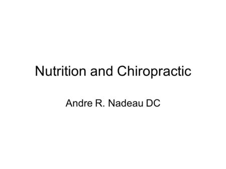 Nutrition and Chiropractic Andre R. Nadeau DC. Chiropractic Philosophy All healing comes from inside out The body knows what to do to heal The nervous.