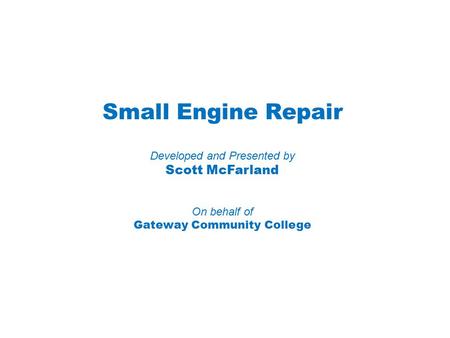 Small Engine Repair Developed and Presented by Scott McFarland On behalf of Gateway Community College.