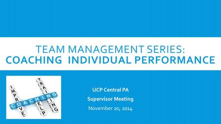 TEAM MANAGEMENT SERIES: COACHING INDIVIDUAL PERFORMANCE UCP Central PA Supervisor Meeting November 20, 2014.