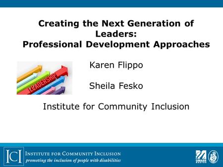 Creating the Next Generation of Leaders: Professional Development Approaches Karen Flippo Sheila Fesko Institute for Community Inclusion 