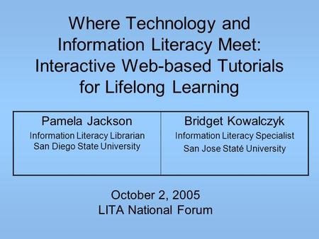 Where Technology and Information Literacy Meet: Interactive Web-based Tutorials for Lifelong Learning October 2, 2005 LITA National Forum Pamela Jackson.