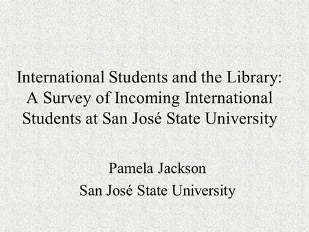 International Students and the Library: A Survey of Incoming International Students at San José State University Pamela Jackson San José State University.