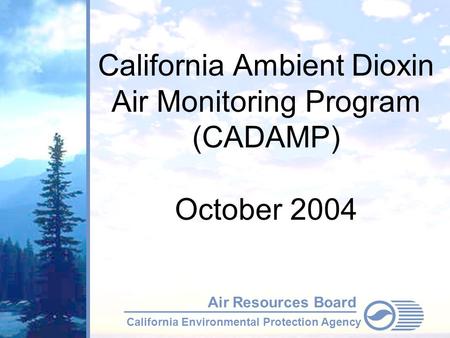 California Environmental Protection Agency Air Resources Board California Ambient Dioxin Air Monitoring Program (CADAMP) October 2004.