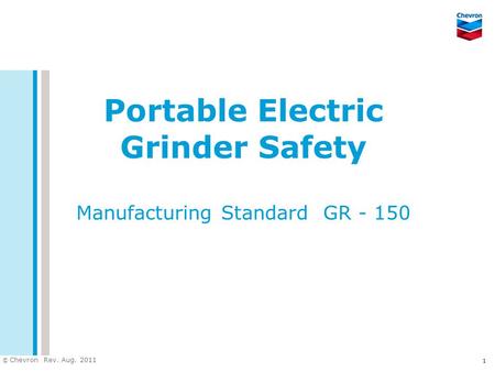 © Chevron 2006 © Chevron Rev. Aug. 2011 Portable Electric Grinder Safety Manufacturing Standard GR - 150 1.