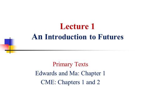 Lecture 1 An Introduction to Futures Primary Texts Edwards and Ma: Chapter 1 CME: Chapters 1 and 2.
