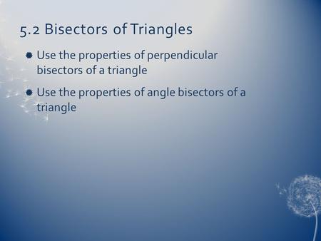 5.2 Bisectors of Triangles5.2 Bisectors of Triangles  Use the properties of perpendicular bisectors of a triangle  Use the properties of angle bisectors.