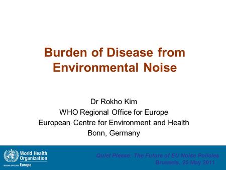 Quiet Please: The Future of EU Noise Policies Brussels, 25 May 2011 Burden of Disease from Environmental Noise Dr Rokho Kim WHO Regional Office for Europe.